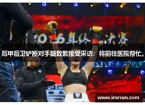 厄甲后卫铲断对手腿致歉接受采访：将前往医院帮忙。